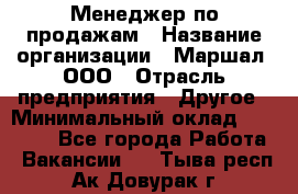 Менеджер по продажам › Название организации ­ Маршал, ООО › Отрасль предприятия ­ Другое › Минимальный оклад ­ 50 000 - Все города Работа » Вакансии   . Тыва респ.,Ак-Довурак г.